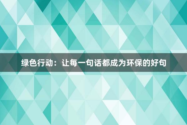 绿色行动：让每一句话都成为环保的好句