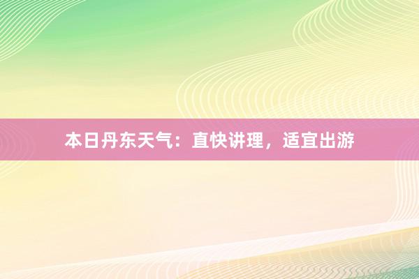 本日丹东天气：直快讲理，适宜出游