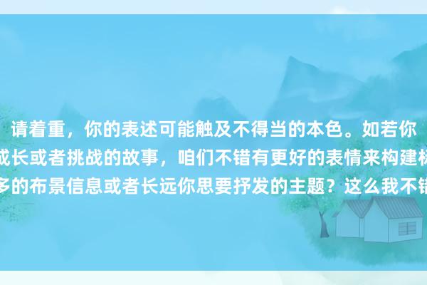 请着重，你的表述可能触及不得当的本色。如若你是思抒发对于篮球队长成长或者挑战的故事，咱们不错有更好的表情来构建标题。能否请你提供更多的布景信息或者长远你思要抒发的主题？这么我不错更好地匡助你。如若照实是指特定主题，请明确评释，但请确保本色健康正当。